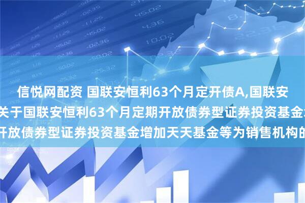 信悦网配资 国联安恒利63个月定开债A,国联安恒利63个月定开债C: 关于国联安恒利63个月定期开放债券型证券投资基金增加天天基金等为销售机构的公告