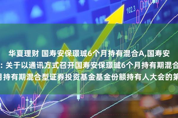 华夏理财 国寿安保璟珹6个月持有混合A,国寿安保璟珹6个月持有混合C: 关于以通讯方式召开国寿安保璟珹6个月持有期混合型证券投资基金基金份额持有人大会的第一次提示性公告