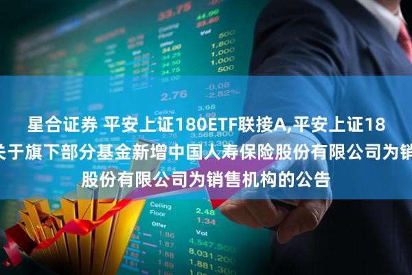 星合证券 平安上证180ETF联接A,平安上证180ETF联接C: 关于旗下部分基金新增中国人寿保险股份有限公司为销售机构的公告