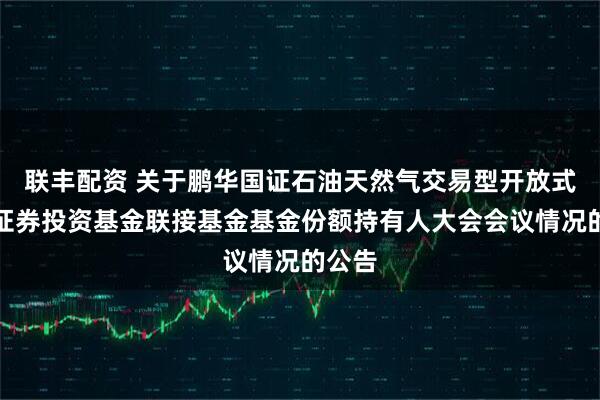 联丰配资 关于鹏华国证石油天然气交易型开放式指数证券投资基金联接基金基金份额持有人大会会议情况的公告