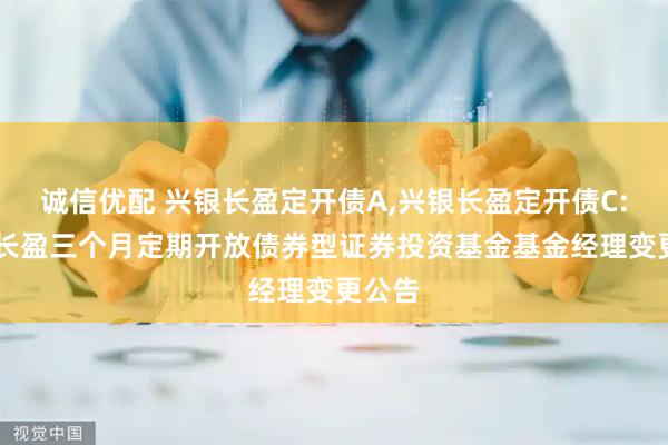诚信优配 兴银长盈定开债A,兴银长盈定开债C: 兴银长盈三个月定期开放债券型证券投资基金基金经理变更公告