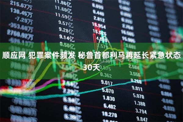 顺应网 犯罪案件频发 秘鲁首都利马再延长紧急状态30天