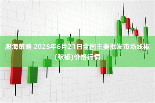 股海策略 2025年6月21日全国主要批发市场线椒(皱椒)价格行情
