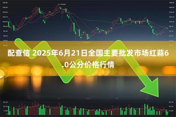 配查信 2025年6月21日全国主要批发市场红蒜6.0公分价格行情