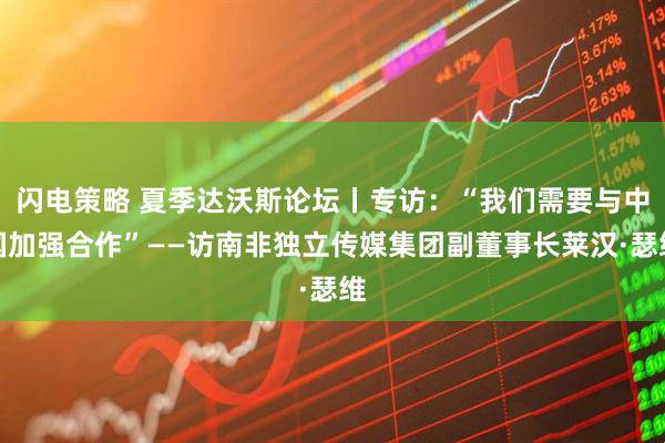 闪电策略 夏季达沃斯论坛丨专访：“我们需要与中国加强合作”——访南非独立传媒集团副董事长莱汉·瑟维