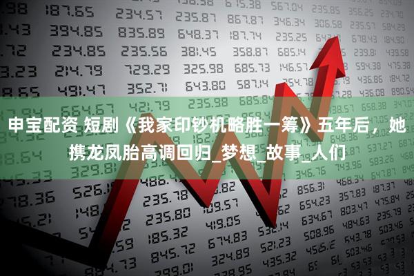 申宝配资 短剧《我家印钞机略胜一筹》五年后，她携龙凤胎高调回归_梦想_故事_人们