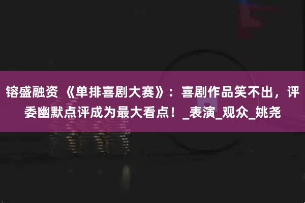 镕盛融资 《单排喜剧大赛》：喜剧作品笑不出，评委幽默点评成为最大看点！_表演_观众_姚尧