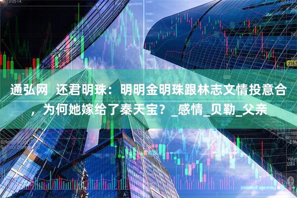 通弘网  还君明珠：明明金明珠跟林志文情投意合，为何她嫁给了秦天宝？_感情_贝勒_父亲