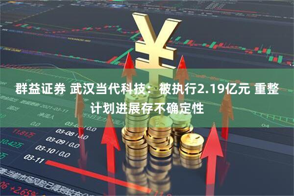 群益证券 武汉当代科技：被执行2.19亿元 重整计划进展存不确定性