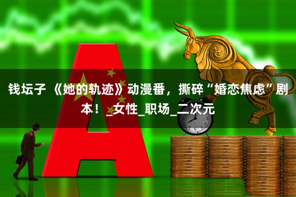 钱坛子 《她的轨迹》动漫番，撕碎“婚恋焦虑”剧本！_女性_职场_二次元