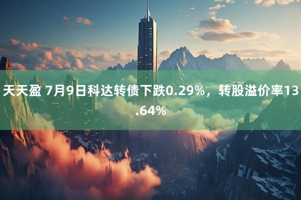 天天盈 7月9日科达转债下跌0.29%，转股溢价率13.64%