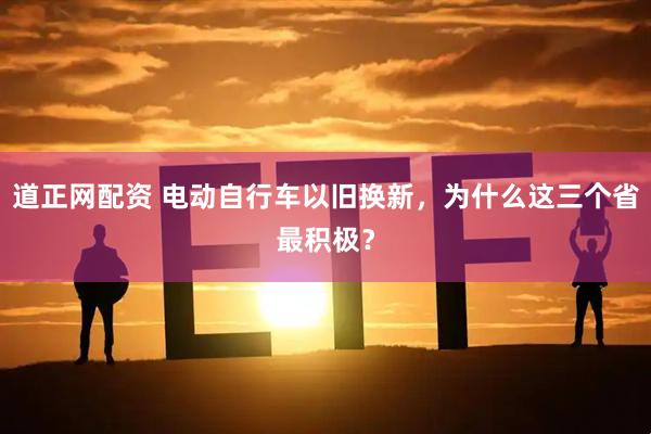 道正网配资 电动自行车以旧换新，为什么这三个省最积极？
