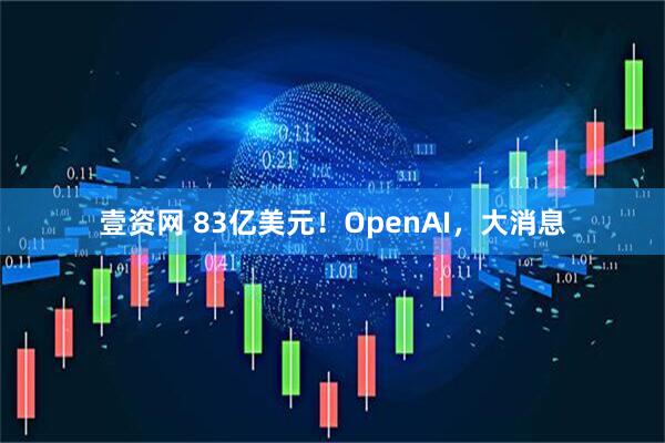壹资网 83亿美元！OpenAI，大消息