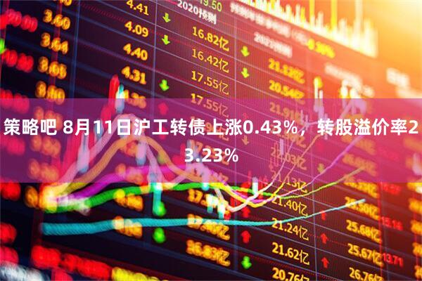 策略吧 8月11日沪工转债上涨0.43%，转股溢价率23.23%