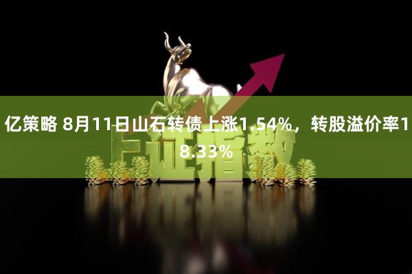 亿策略 8月11日山石转债上涨1.54%，转股溢价率18.33%