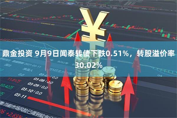 鼎金投资 9月9日闻泰转债下跌0.51%,转股溢价率30.02%