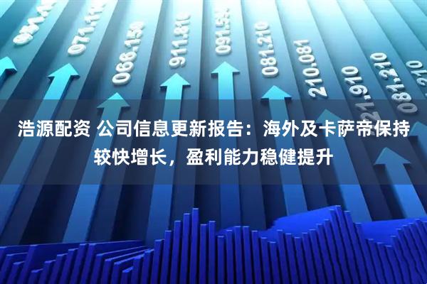浩源配资 公司信息更新报告：海外及卡萨帝保持较快增长，盈利能力稳健提升
