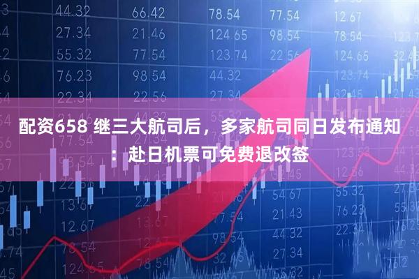 配资658 继三大航司后，多家航司同日发布通知：赴日机票可免费退改签