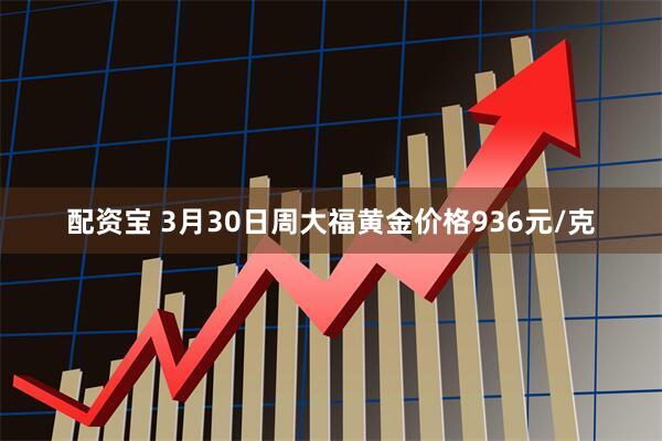 配资宝 3月30日周大福黄金价格936元/克