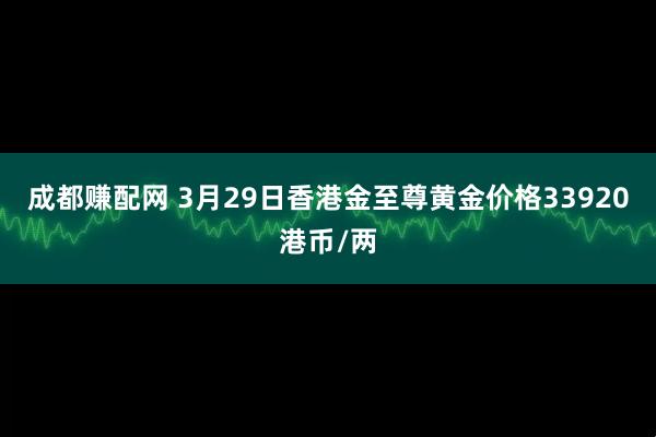 成都赚配网 3月29日香港金至尊黄金价格33920港币/两
