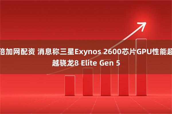 倍加网配资 消息称三星Exynos 2600芯片GPU性能超越骁龙8 Elite Gen 5
