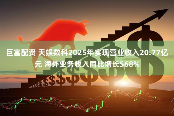 巨富配资 天娱数科2025年实现营业收入20.77亿元 海外业务收入同比增长568%